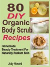 80 DIY Organic Body Scrub Recipes: Homemade Beauty Treatment For Naturally Radiant Skin - Judy Howard