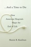 And a Time to Die: How American Hospitals Shape the End of Life - Sharon Kaufman