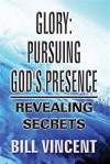 Glory: Pursuing God’s Presence: Revealing Secrets - Bill Vincent