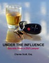 UNDER THE INFLUENCE - SECRETS FROM A DUI LAWYER - Charles E. Scott, Fenderson Scott, Kathryn