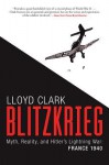 Blitzkrieg: Myth, Reality, and Hitler’s Lightning War: France 1940 - Lloyd Clark