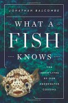 What a Fish Knows: The Inner Lives of Our Underwater Cousins - Jonathan Balcombe
