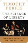 The Science of Liberty: Democracy, Reason, and the Laws of Nature - Timothy Ferris