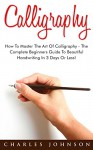 Calligraphy: How To Master The Art Of Calligraphy - The Complete Beginners Guide To Beautiful Handwriting In 3 Days Or Less! (Handwriting Mastery, Hand Writing, Typography) - Charles Johnson