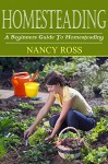 Homesteading: A Beginners Guide To Homesteading (Raising Livestock, Gardening, Preserving Your Own Food) - Nancy Ross