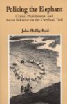 Policing the Elephant: Crime, Punishment, and Social Behavior on the Overland Trail - John Reid