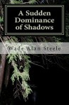 A Sudden Dominance of Shadows - Wade Alan Steele