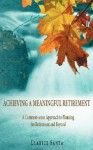 Achieving a Meaningful Retirement: A Common-Sense Approach to Planning for Retirement and Beyond - Clarice Santa