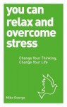 You Can Relax and Overcome Stress: Change Your Thinking, Change Your Life - Mike George