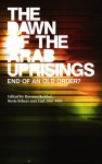 The Dawn of the Arab Uprisings: End of an Old Order? - Bassam Haddad, Rosie Bsheer, Ziad Abu-Rish, Roger Owen