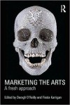 Marketing the Arts: A Fresh Approach - Daragh O'reilly, Finola Kerrigan