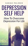 Depression Self Help: How To Overcome Depression For Life (Depression Cure, Suicide, Stress, OCD, Bipolar, Major Depression, Dysthymia) - Sarah Palmer