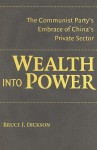 Wealth Into Power: The Communist Party's Embrace of China's Private Sector - Bruce J. Dickson