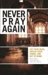 Never Pray Again: Lift Your Head, Unfold Your Hands, and Get to Work - Aric Clark, Doug Hagler, Nick Larson