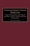 Producing Patient-Centered Health Care: Patient Perspectives about Health and Illness and the Physician/Patient Relationship - James M. Smith