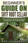 Beginner's Guide On SHTF Root Cellar: DIY Hacks On Building A Natural Refrigerator For Food Storage - Martin Johnson