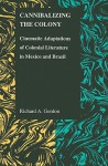 Cannibalizing The Colony: Cinematic Adaptations Of Colonial Literature In Mexico And Brazil - Richard A. Gordon