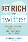 Get Rich with Twitter: Harness the Power of the Twitterverse and Reach More Customers than Ever Before - Dennis L. Prince