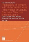 The Making of Regions in Post-Socialist Europe the Impact of Culture, Economic Structure and Institutions: Case Studies from Poland, Hungary, Romania and Ukraine Volume I - Melanie Tatur