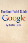 Google: The Unofficial Guide - Hunter Travis, Minute Help Guides