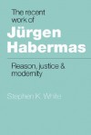 The Recent Work of Jurgen Habermas: Reason, Justice and Modernity - Stephen K. White