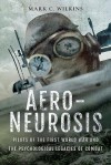 Aero-Neurosis: Pilots of the First World War and the Psychological Legacies of Combat - Mark C. Wilkins