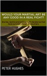 Would your martial art be any good in a real fight?: Stories, tactics and advice from Karate-ka that have survived violent encounters. - Peter Hughes