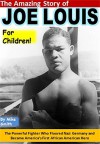 The Amazing Story of Joe Louis for Children!: The Powerful Fighter Who Floored Nazi Germany and Became America's First African American Hero - Mike Smith