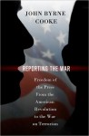 Reporting the War: Freedom of the Press from the American Revolution to the War on Terrorism - John Byrne Cooke