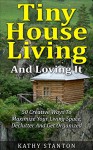 Tiny House Living And Loving It: 50 Creative Ways To Maximize Your Small Living Space, Declutter And Get Organized (Simple Living Book 6) - Kathy Stanton