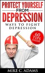 Protect Yourself from Depression - 60 Ways to Fight Depression, Cure Depression and Be Happy - Mike C. Adams