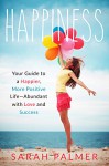 Happiness: Your Guide To A Happier And Positive Life Abundant With Love And Success (Self Love, Happy Life, Happier, Positive Thinking, Happiness Project, Happiness Advantage, Happiness Track) - Sarah Palmer