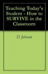 Teaching Today's Student - How to SURVIVE in the Classroom - D. Johnson