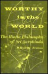 Worthy Is the World: The Hindu Philosophy of Sri Aurobindo - Beatrice Bruteau