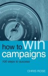 How to Win Campaigns: 100 Steps to Success - Chris Rose