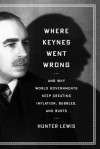 Where Keynes Went Wrong: And Why World Governments Keep Creating Inflation, Bubbles, and Busts - Hunter Lewis