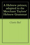 A Hebrew primer; adapted to the Merchant Taylors' Hebrew Grammar - Charles Ball