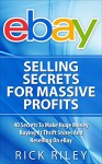 eBay Selling Secrets For Massive Profits: 40 Secrets To Make Huge Money Buying At Thrift Stores And Reselling On eBay (Ebay Selling, Making Money Online Book 1) - Rick Riley