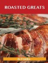 Roasted Greats: Delicious Roasted Recipes, the Top 100 Roasted Recipes - Jo Franks