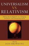 Universalism Vs. Relativism: Making Moral Judgments in a Changing, Pluralistic, and Threatening World - Don S. Browning