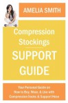 Compression Stockings Support Guide: Your Personal Guide on How to Wear, Buy, and Live with Compression Socks and Support Hose - Amelia Smith