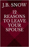 12 Reasons to Leave Your Spouse (Transcend Mediocrity Book 55) - J.B. Snow