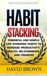 Habit Stacking: Powerful and Simple Life Changing Habits to Increase Productivity, Health, Relationships, and Finances (Habit stacking, Habit change, Self-help) - David Brown