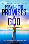 Praying the Promises of God: A 21 Day Devotional That Will Increase Your Faith - Adam Houge