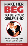 Make Her Beg to be Your Girlfriend: Be the "Nice Guy" Who Always Gets the Girl - Michael Fiore