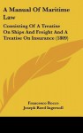 A Manual of Maritime Law: Consisting of a Treatise on Ships and Freight and a Treatise on Insurance (1809) - Francesco Rocco, Joseph Reed Ingersoll