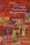 Images Icons and the Irish Nationalist Imagination: 1870-1925 - Lawrence W. McBride