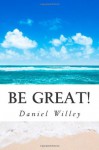 Be Great!: 365 Inspirational Quotes from the World's Most Influential People - Daniel Willey