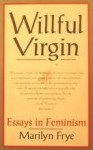 Willful Virgin: Essays in Feminism, 1976-1992 - Marilyn Frye