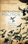 Defending Politics: Why Democracy Matters in the 21st Century - Matthew Flinders